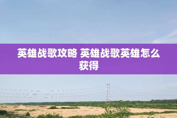 英雄战歌攻略 英雄战歌英雄怎么获得