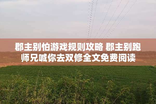 郡主别怕游戏规则攻略 郡主别跑师兄喊你去双修全文免费阅读 郡主别怕游戏规则攻略 郡主别跑师兄喊你去双修全文免费阅读