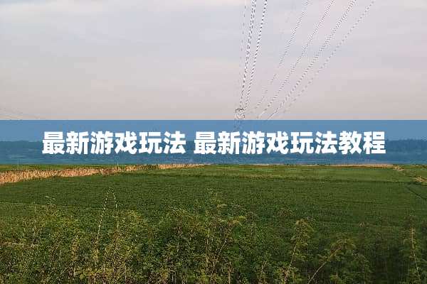 最新游戏玩法 最新游戏玩法教程 最新游戏玩法 最新游戏玩法教程