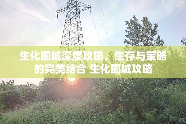 生化围城深度攻略，生存与策略的完美结合 生化围城攻略