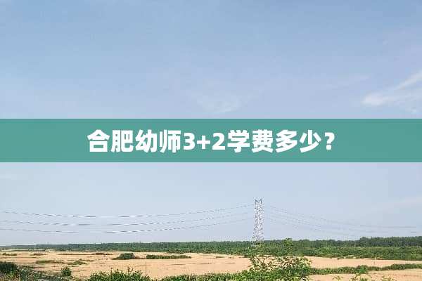 合肥幼师3+2学费多少？