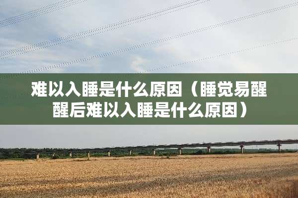 难以入睡是什么原因（睡觉易醒醒后难以入睡是什么原因）
