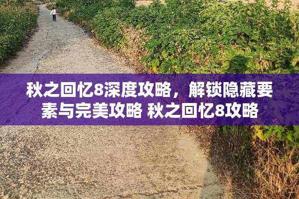秋之回忆8深度攻略,解锁隐藏要素与完美攻略 秋之回忆8攻略 秋之回忆8深度攻略,解锁隐藏要素与完美攻略 秋之回忆8攻略