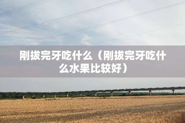 刚拔完牙吃什么（刚拔完牙吃什么水果比较好）