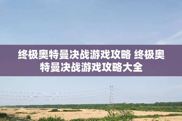 终极奥特曼决战游戏攻略 终极奥特曼决战游戏攻略大全