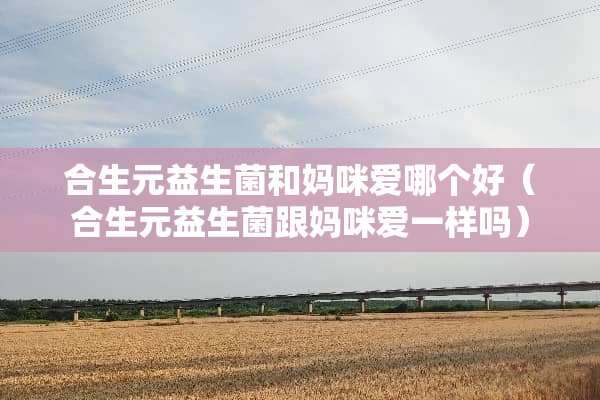 合生元益生菌和妈咪爱哪个好（合生元益生菌跟妈咪爱一样吗）