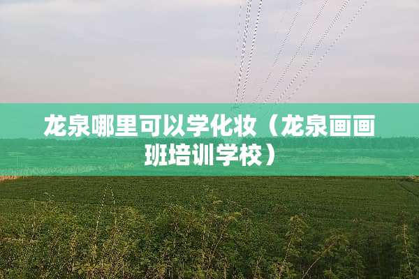 龙泉哪里可以学化妆（龙泉画画班培训学校）