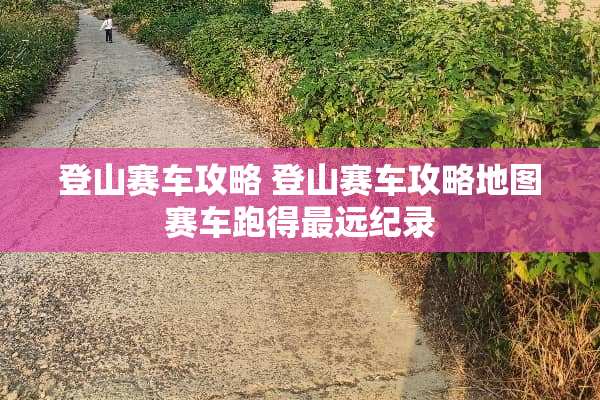 登山赛车攻略 登山赛车攻略地图赛车跑得最远纪录