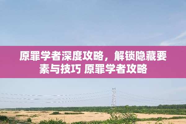 原罪学者深度攻略，解锁隐藏要素与技巧 原罪学者攻略