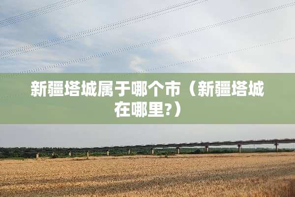新疆塔城属于哪个市（新疆塔城在哪里?）