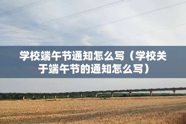 学校端午节通知怎么写（学校关于端午节的通知怎么写）