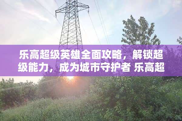乐高超级英雄全面攻略，解锁超级能力，成为城市守护者 乐高超级英雄攻略
