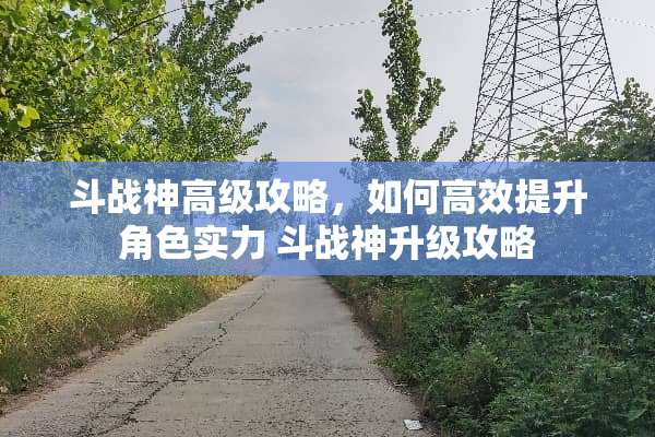 斗战神高级攻略,如何高效提升角色实力 斗战神升级攻略 斗战神高级攻略,如何高效提升角色实力 斗战神升级攻略