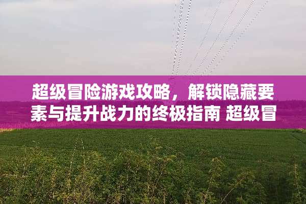 超级冒险游戏攻略，解锁隐藏要素与提升战力的终极指南 超级冒险攻略