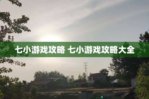 七小游戏攻略 七小游戏攻略大全 七小游戏攻略 七小游戏攻略大全