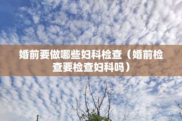 婚前要做哪些妇科检查（婚前检查要检查妇科吗）