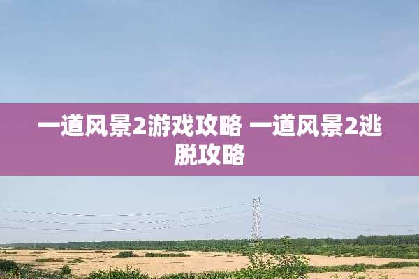 一道风景2游戏攻略 一道风景2逃脱攻略