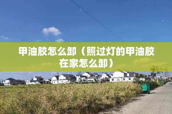甲油胶怎么卸（照过灯的甲油胶在家怎么卸）