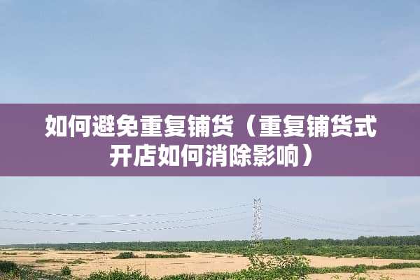 如何避免重复铺货（重复铺货式开店如何消除影响）
