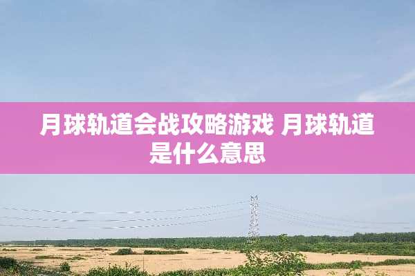 月球轨道会战攻略游戏 月球轨道是什么意思