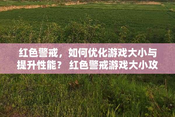 红色警戒，如何优化游戏大小与提升性能？ 红色警戒游戏大小攻略