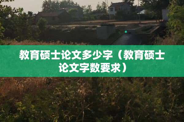 教育硕士论文多少字（教育硕士论文字数要求）