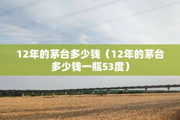 12年的茅台多少钱（12年的茅台多少钱一瓶53度）