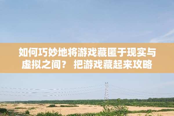 如何巧妙地将游戏藏匿于现实与虚拟之间? 把游戏藏起来攻略 如何巧妙地将游戏藏匿于现实与虚拟之间? 把游戏藏起来攻略
