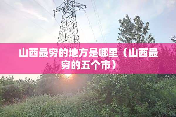 山西最穷的地方是哪里（山西最穷的五个市）
