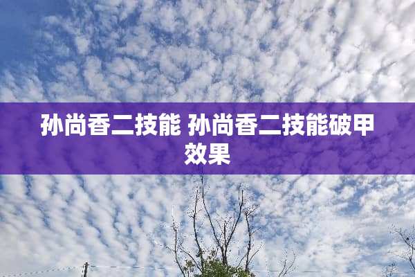 孙尚香二技能 孙尚香二技能破甲效果