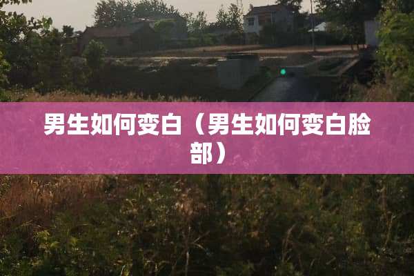 男生如何变白（男生如何变白脸部）