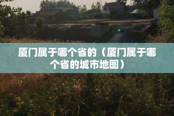 厦门属于哪个省的（厦门属于哪个省的城市地图）