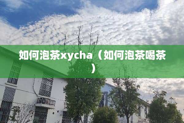 如何泡茶xycha（如何泡茶喝茶）