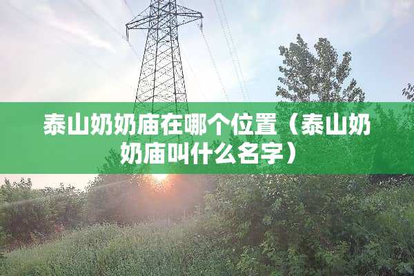 泰山奶奶庙在哪个位置(泰山奶奶庙叫什么名字) 泰山奶奶庙在哪个位置(泰山奶奶庙叫什么名字)