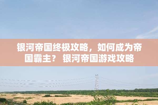 银河帝国终极攻略，如何成为帝国霸主？ 银河帝国游戏攻略