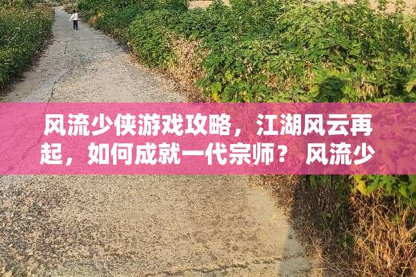 **少侠游戏攻略，江湖风云再起，如何成就一代宗师？**少侠游戏攻略