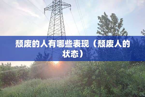 颓废的人有哪些表现（颓废人的状态）