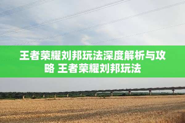 王者荣耀刘邦玩法深度解析与攻略 王者荣耀刘邦玩法
