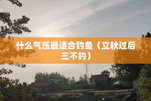 什么气压最适合钓鱼（立秋过后三不钓）