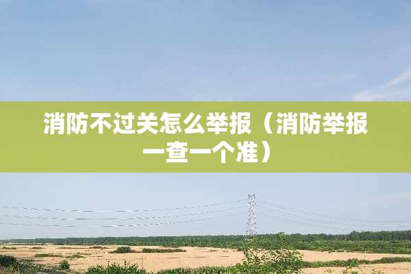 消防不过关怎么举报（消防举报一查一个准）