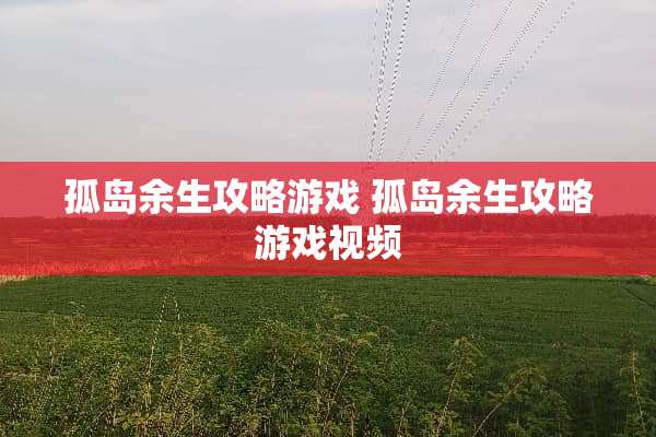 孤岛余生攻略游戏 孤岛余生攻略游戏视频