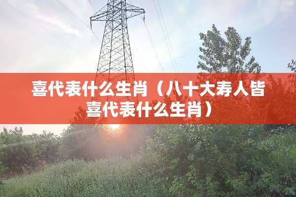 喜代表什么生肖（八十大寿人皆喜代表什么生肖）