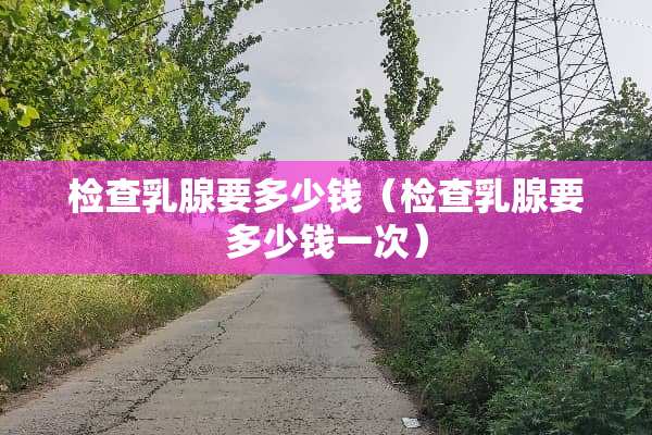 检查*腺要多少钱（检查*腺要多少钱一次）