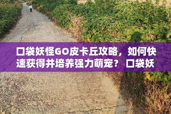 口袋妖怪GO皮卡丘攻略，如何快速获得并培养强力萌宠？ 口袋妖怪皮卡丘攻略