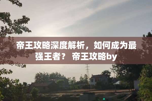 帝王攻略深度解析，如何成为最强王者？ 帝王攻略by