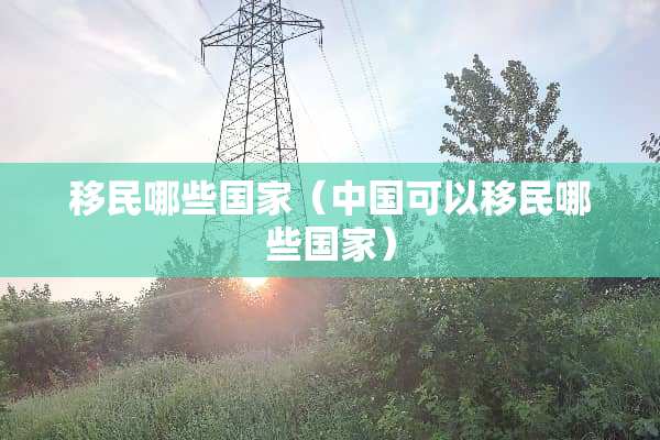 移民哪些国家（中国可以移民哪些国家）