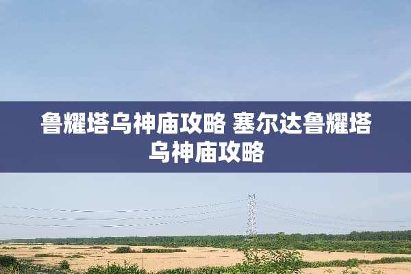 鲁耀塔乌神庙攻略 塞尔达鲁耀塔乌神庙攻略