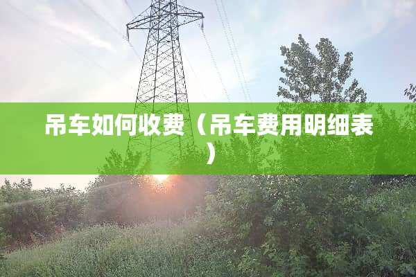 吊车如何收费（吊车费用明细表）