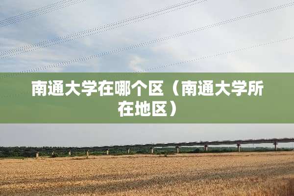 南通大学在哪个区（南通大学所在地区）