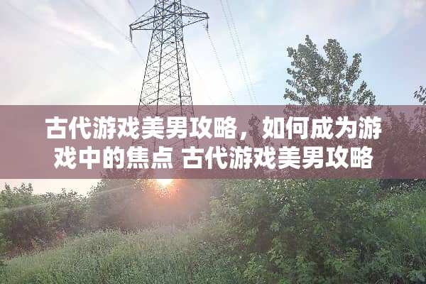 古代游戏**攻略，如何成为游戏中的焦点 古代游戏**攻略